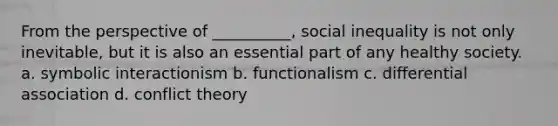 From the perspective of __________, social inequality is not only inevitable, but it is also an essential part of any healthy society. a. symbolic interactionism b. functionalism c. differential association d. conflict theory