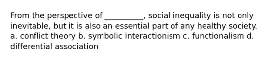 From the perspective of __________, social inequality is not only inevitable, but it is also an essential part of any healthy society. a. conflict theory b. symbolic interactionism c. functionalism d. differential association