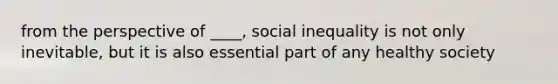 from the perspective of ____, social inequality is not only inevitable, but it is also essential part of any healthy society