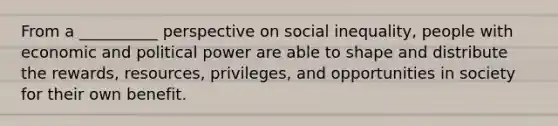 From a __________ perspective on social inequality, people with economic and political power are able to shape and distribute the rewards, resources, privileges, and opportunities in society for their own benefit.