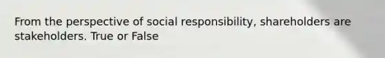 From the perspective of social responsibility, shareholders are stakeholders. True or False