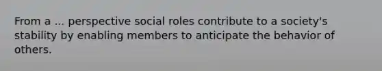 From a ... perspective social roles contribute to a society's stability by enabling members to anticipate the behavior of others.