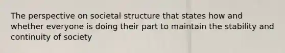 The perspective on societal structure that states how and whether everyone is doing their part to maintain the stability and continuity of society