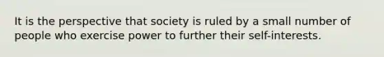 It is the perspective that society is ruled by a small number of people who exercise power to further their self-interests.