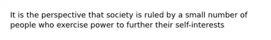 It is the perspective that society is ruled by a small number of people who exercise power to further their self-interests