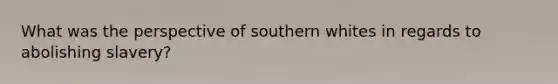 What was the perspective of southern whites in regards to abolishing slavery?