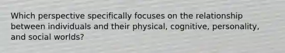 Which perspective specifically focuses on the relationship between individuals and their physical, cognitive, personality, and social worlds?