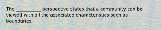 The ___________ perspective states that a community can be viewed with all the associated characteristics such as boundaries.