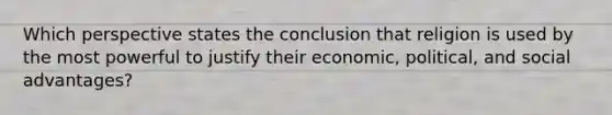 Which perspective states the conclusion that religion is used by the most powerful to justify their economic, political, and social advantages?