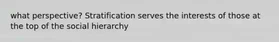 what perspective? Stratification serves the interests of those at the top of the social hierarchy