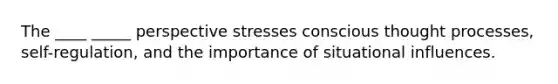 The ____ _____ perspective stresses conscious thought processes, self-regulation, and the importance of situational influences.