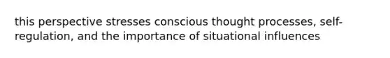 this perspective stresses conscious thought processes, self-regulation, and the importance of situational influences