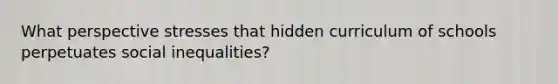 What perspective stresses that hidden curriculum of schools perpetuates social inequalities?