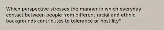 Which perspective stresses the manner in which everyday contact between people from different racial and ethnic backgrounds contributes to tolerance or hostility"