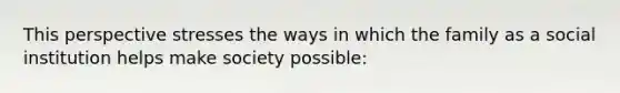 This perspective stresses the ways in which the family as a social institution helps make society possible: