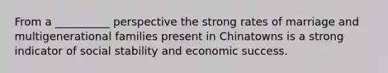 From a __________ perspective the strong rates of marriage and multigenerational families present in Chinatowns is a strong indicator of social stability and economic success.