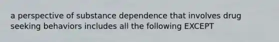 a perspective of substance dependence that involves drug seeking behaviors includes all the following EXCEPT