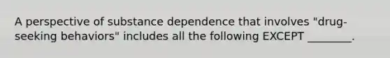 A perspective of substance dependence that involves "drug-seeking behaviors" includes all the following EXCEPT ________.