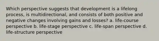 Which perspective suggests that development is a lifelong process, is multidirectional, and consists of both positive and negative changes involving gains and losses? a. life-course perspective b. life-stage perspective c. life-span perspective d. life-structure perspective