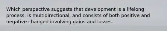 Which perspective suggests that development is a lifelong process, is multidirectional, and consists of both positive and negative changed involving gains and losses.