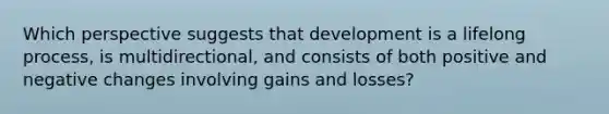 Which perspective suggests that development is a lifelong process, is multidirectional, and consists of both positive and negative changes involving gains and losses?