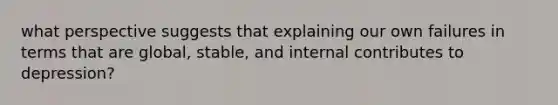 what perspective suggests that explaining our own failures in terms that are global, stable, and internal contributes to depression?