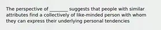 The perspective of ________ suggests that people with similar attributes find a collectively of like-minded person with whom they can express their underlying personal tendencies