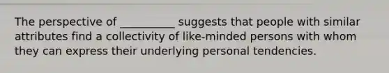 The perspective of __________ suggests that people with similar attributes find a collectivity of like-minded persons with whom they can express their underlying personal tendencies.​