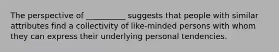 The perspective of __________ suggests that people with similar attributes find a collectivity of like-minded persons with whom they can express their underlying personal tendencies.