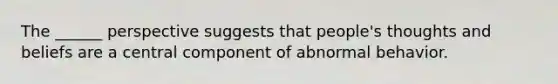 The ______ perspective suggests that people's thoughts and beliefs are a central component of abnormal behavior.