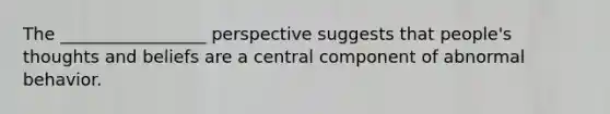 The _________________ perspective suggests that people's thoughts and beliefs are a central component of abnormal behavior.