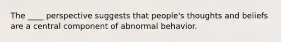 The ____ perspective suggests that people's thoughts and beliefs are a central component of abnormal behavior.