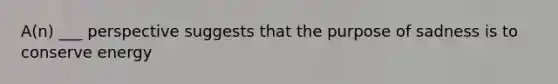 A(n) ___ perspective suggests that the purpose of sadness is to conserve energy