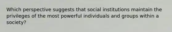 Which perspective suggests that social institutions maintain the privileges of the most powerful individuals and groups within a society?