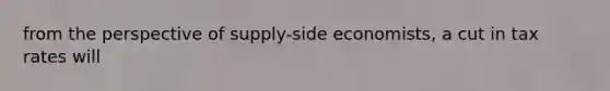 from the perspective of supply-side economists, a cut in tax rates will