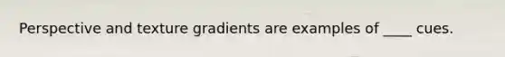 Perspective and texture gradients are examples of ____ cues.