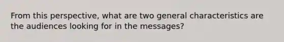 From this perspective, what are two general characteristics are the audiences looking for in the messages?