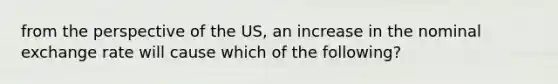 from the perspective of the US, an increase in the nominal exchange rate will cause which of the following?