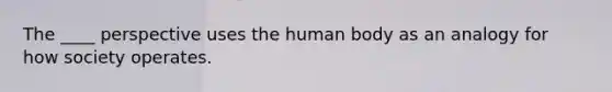 The ____ perspective uses the human body as an analogy for how society operates.