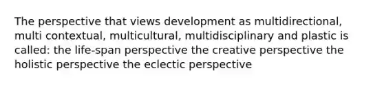 The perspective that views development as multidirectional, multi contextual, multicultural, multidisciplinary and plastic is called: the life-span perspective the creative perspective the holistic perspective the eclectic perspective