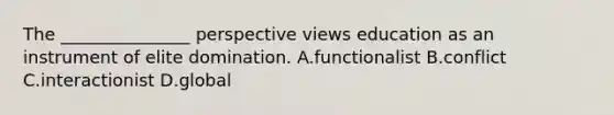 The _______________ perspective views education as an instrument of elite domination. A.functionalist B.conflict C.interactionist D.global