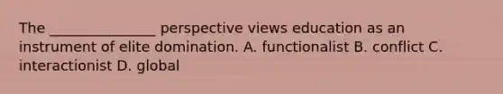 The _______________ perspective views education as an instrument of elite domination. A. functionalist B. conflict C. interactionist D. global