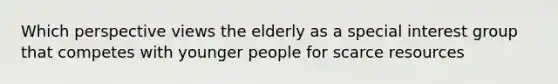 Which perspective views the elderly as a special interest group that competes with younger people for scarce resources