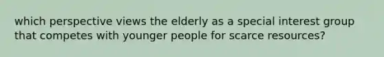 which perspective views the elderly as a special interest group that competes with younger people for scarce resources?