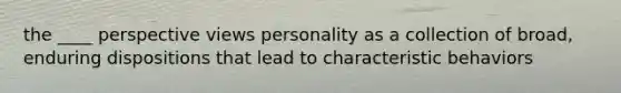 the ____ perspective views personality as a collection of broad, enduring dispositions that lead to characteristic behaviors