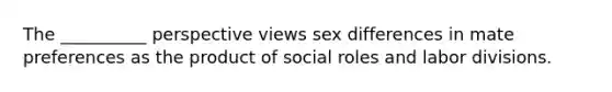 The __________ perspective views sex differences in mate preferences as the product of social roles and labor divisions.