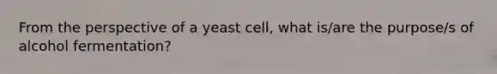 From the perspective of a yeast cell, what is/are the purpose/s of alcohol fermentation?