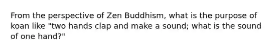 From the perspective of Zen Buddhism, what is the purpose of koan like "two hands clap and make a sound; what is the sound of one hand?"