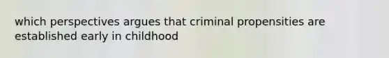 which perspectives argues that criminal propensities are established early in childhood