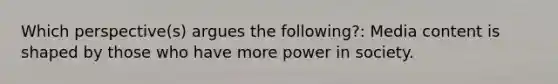 Which perspective(s) argues the following?: Media content is shaped by those who have more power in society.